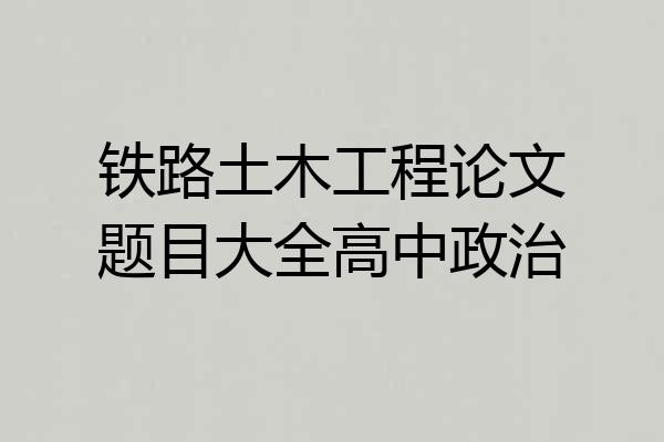 铁路土木工程论文题目大全高中政治