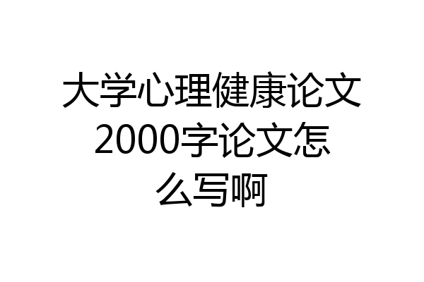大学心理健康论文2000字论文怎么写啊