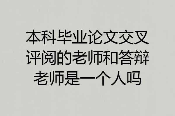 本科毕业论文交叉评阅的老师和答辩老师是一个人吗