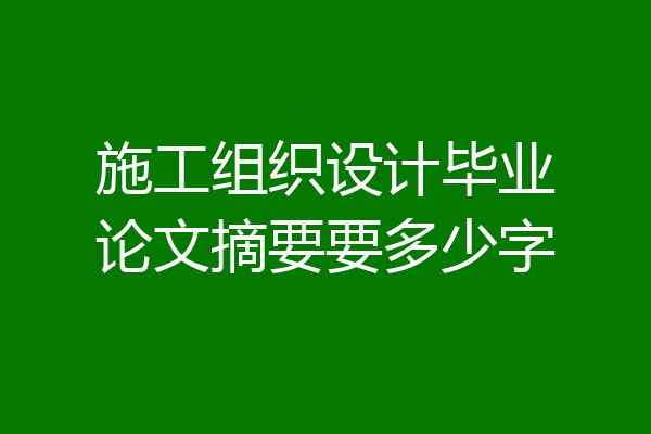 施工组织设计毕业论文摘要要多少字