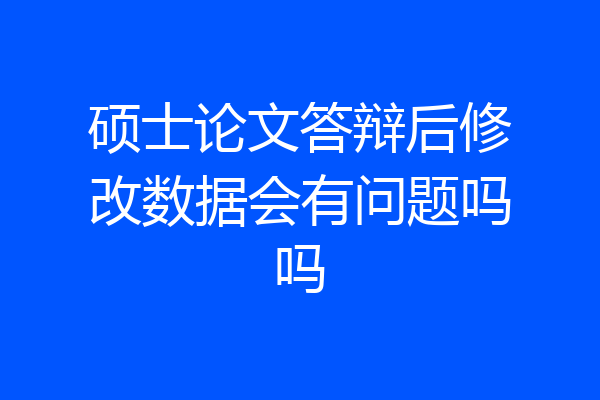 硕士论文答辩后修改数据会有问题吗吗
