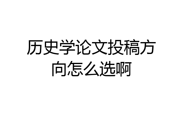 历史学论文投稿方向怎么选啊