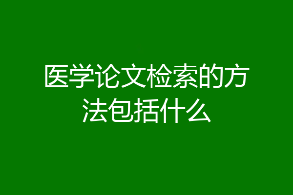 医学论文检索的方法包括什么