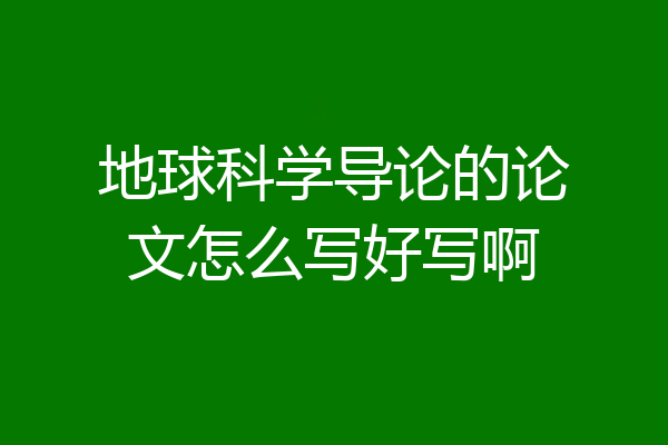 地球科学导论的论文怎么写好写啊