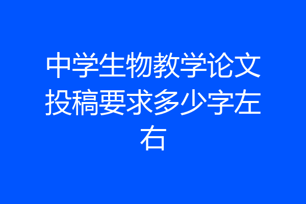 中学生物教学论文投稿要求多少字左右