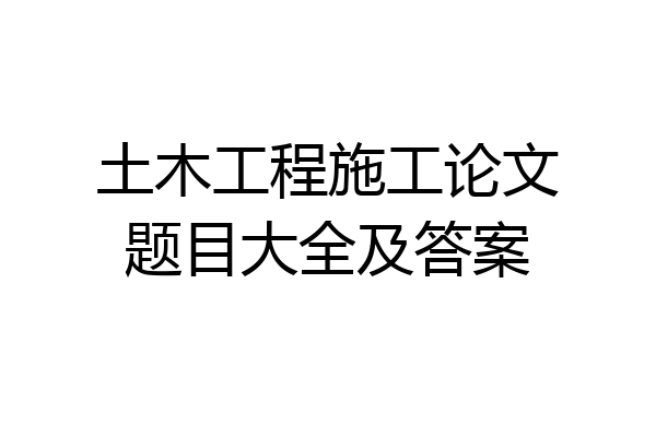 土木工程施工论文题目大全及答案