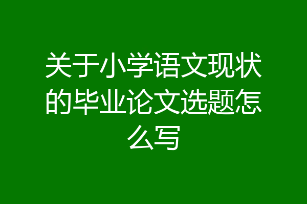 关于小学语文现状的毕业论文选题怎么写