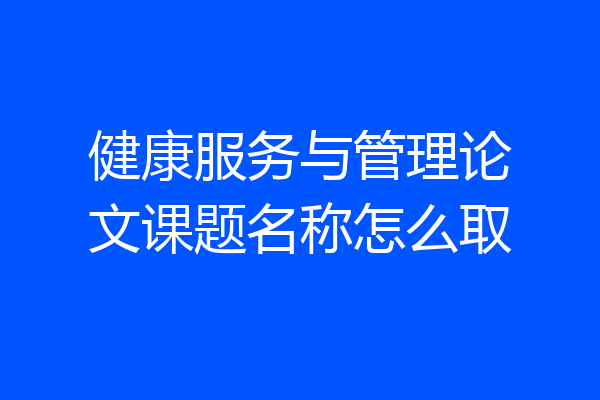 健康服务与管理论文课题名称怎么取