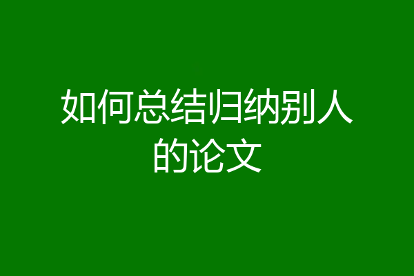 如何总结归纳别人的论文