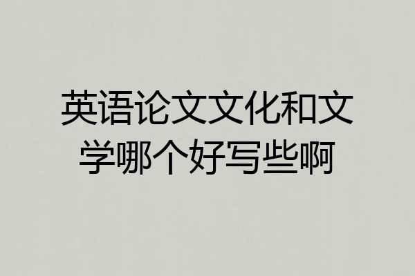 英语论文文化和文学哪个好写些啊