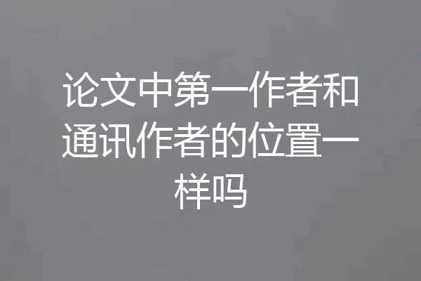 论文中第一作者和通讯作者的位置一样吗