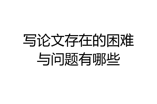 写论文存在的困难与问题有哪些