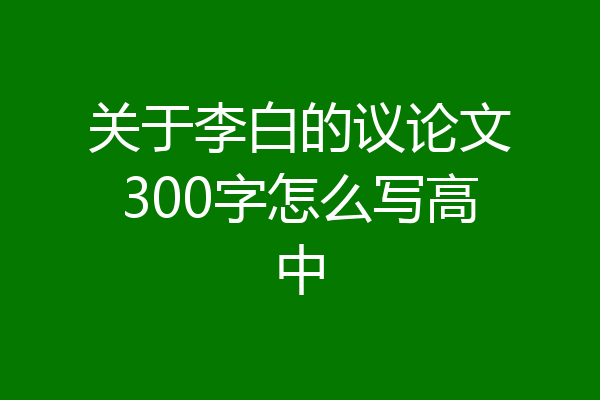 关于李白的议论文300字怎么写高中