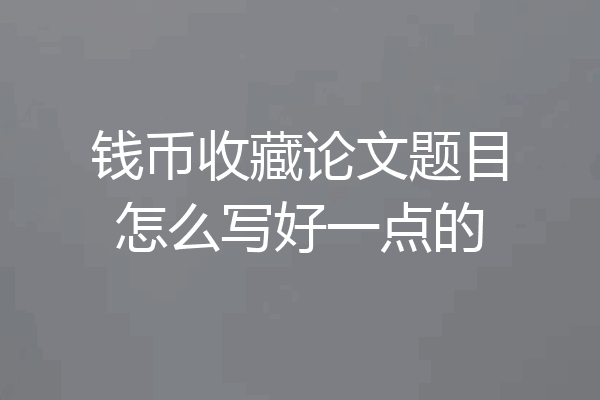 钱币收藏论文题目怎么写好一点的