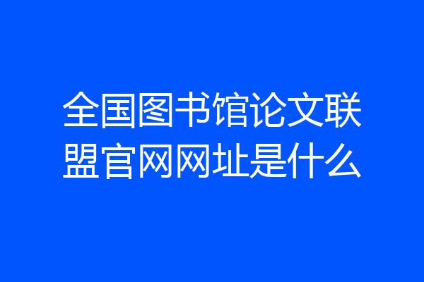全国图书馆论文联盟官网网址是什么