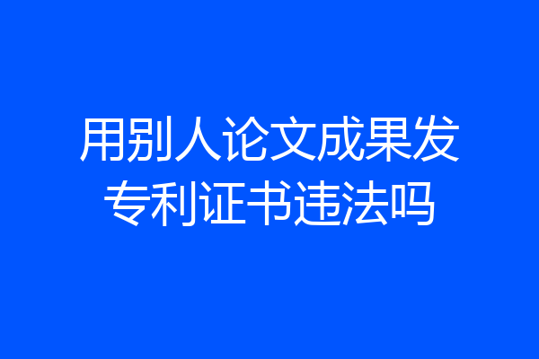 用别人论文成果发专利证书违法吗