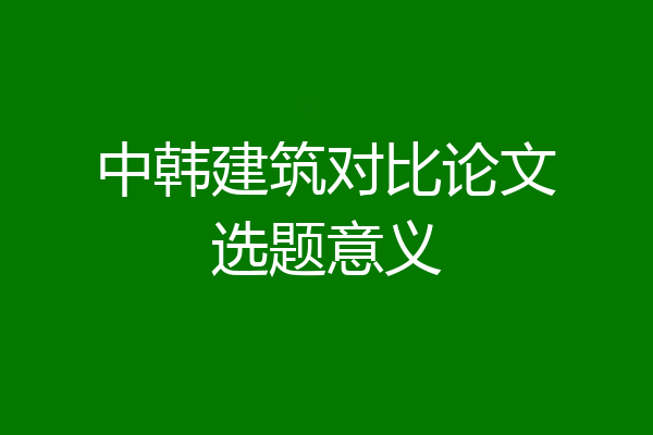 中韩建筑对比论文选题意义
