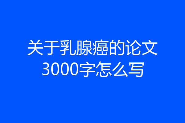 关于乳腺癌的论文3000字怎么写