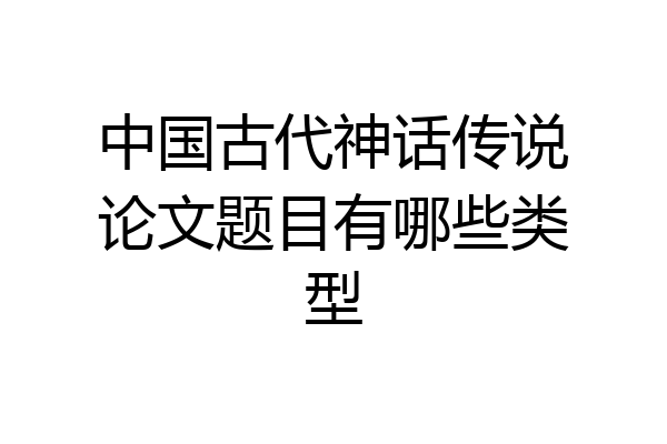 中国古代神话传说论文题目有哪些类型