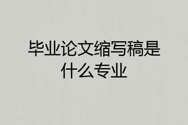 毕业论文缩写稿是什么专业