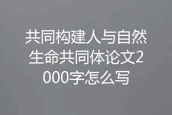 共同构建人与自然生命共同体论文2000字怎么写