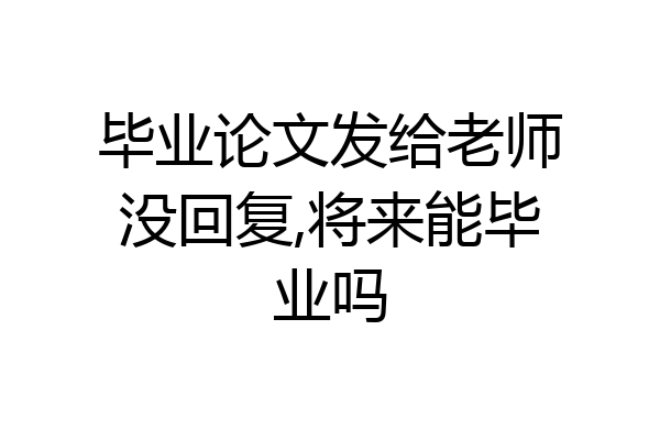 毕业论文发给老师没回复,将来能毕业吗