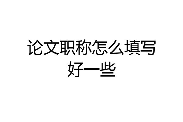 论文职称怎么填写好一些