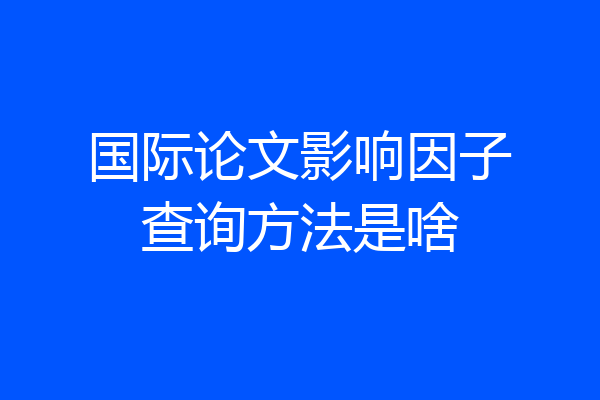国际论文影响因子查询方法是啥