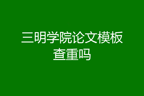 三明学院论文模板查重吗