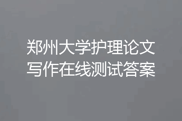 郑州大学护理论文写作在线测试答案