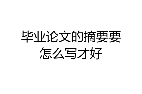 毕业论文的摘要要怎么写才好