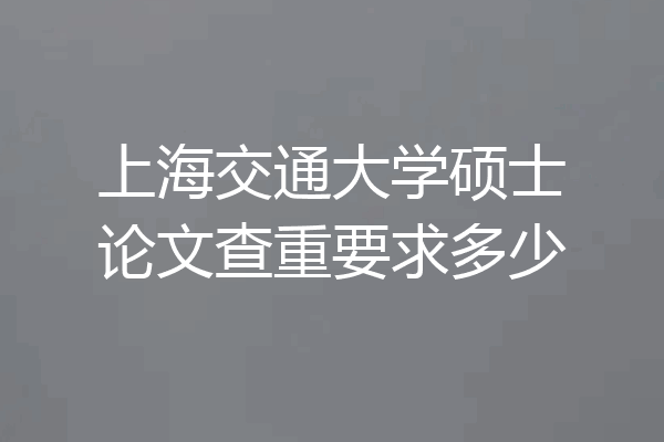 上海交通大学硕士论文查重要求多少
