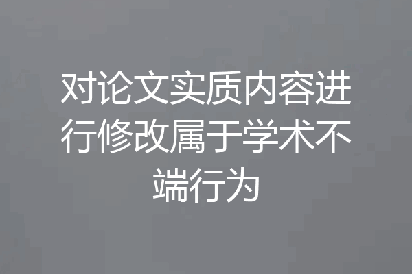 对论文实质内容进行修改属于学术不端行为
