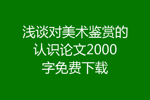 浅谈对美术鉴赏的认识论文2000字免费下载