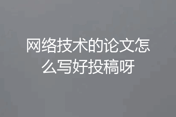 网络技术的论文怎么写好投稿呀