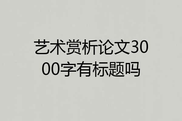 艺术赏析论文3000字有标题吗