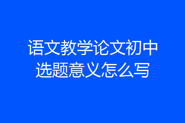 语文教学论文初中选题意义怎么写