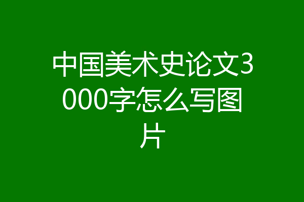 中国美术史论文3000字怎么写图片