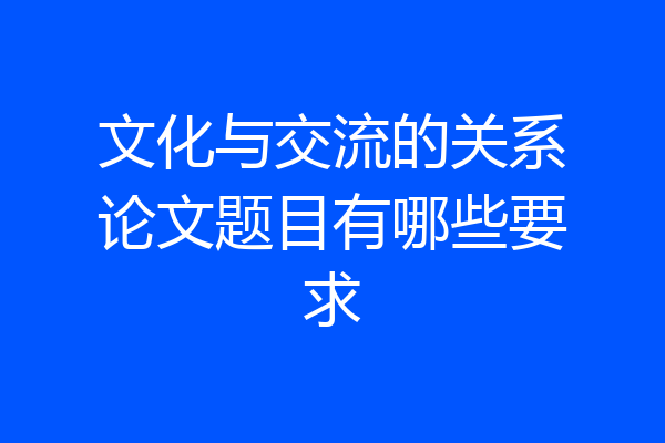 文化与交流的关系论文题目有哪些要求