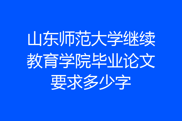 山东师范大学继续教育学院毕业论文要求多少字