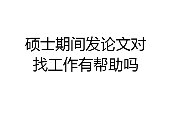 硕士期间发论文对找工作有帮助吗