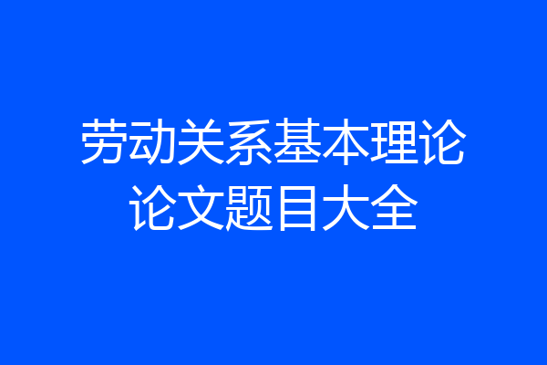 劳动关系基本理论论文题目大全
