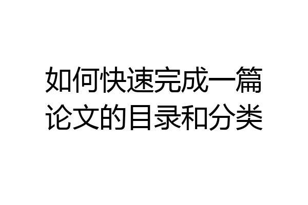 如何快速完成一篇论文的目录和分类