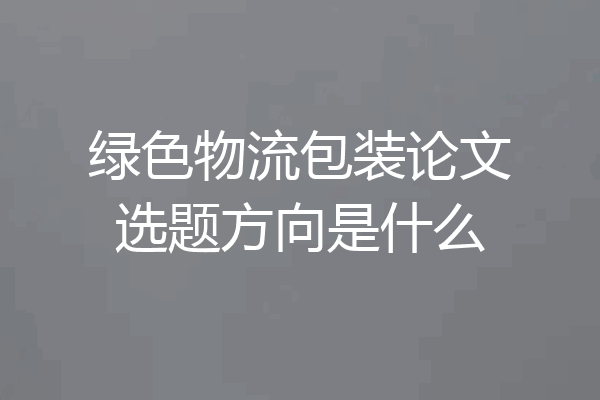 绿色物流包装论文选题方向是什么