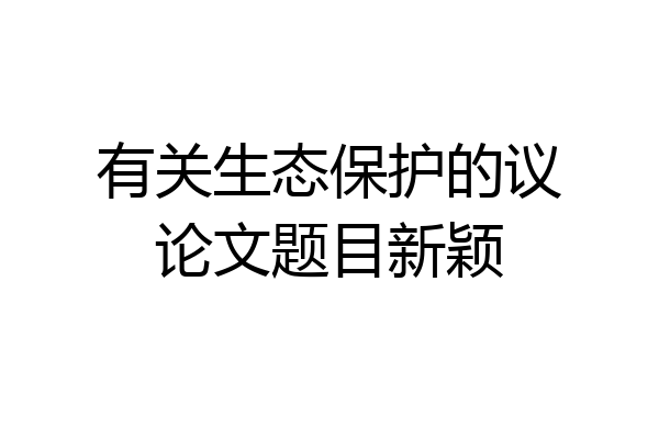 有关生态保护的议论文题目新颖