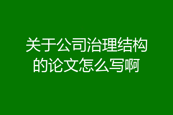 关于公司治理结构的论文怎么写啊