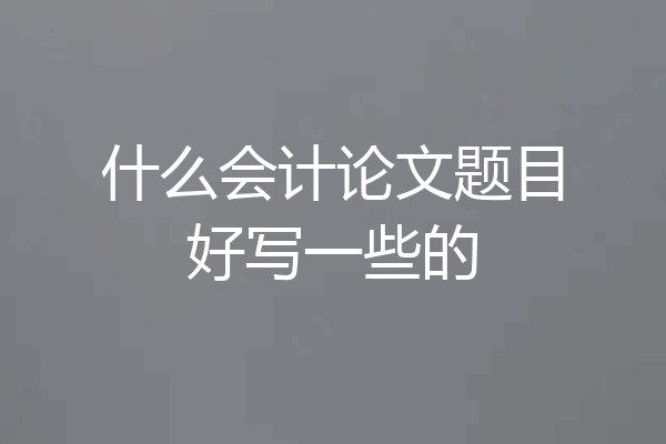 什么会计论文题目好写一些的