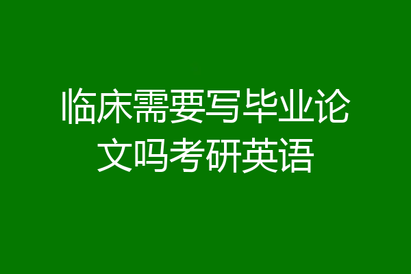 临床需要写毕业论文吗考研英语