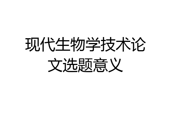现代生物学技术论文选题意义