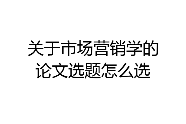 关于市场营销学的论文选题怎么选